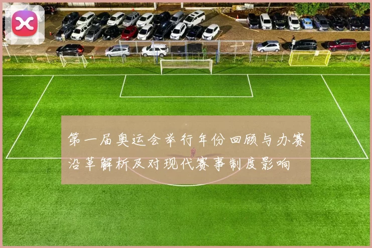 第一届奥运会举行年份回顾与办赛沿革解析及对现代赛事制度影响