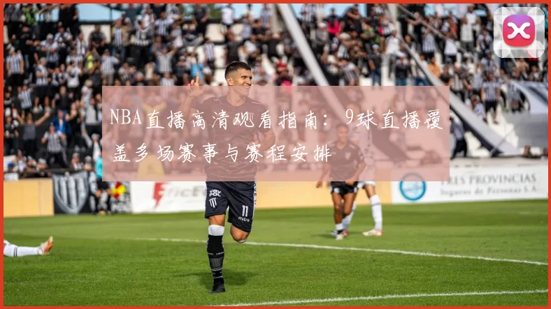 NBA直播高清观看指南：9球直播覆盖多场赛事与赛程安排