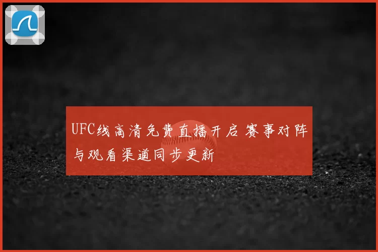 UFC线高清免费直播开启 赛事对阵与观看渠道同步更新