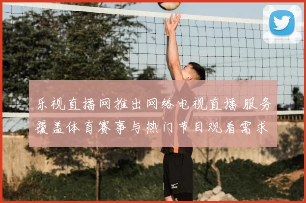乐视直播网推出网络电视直播 服务覆盖体育赛事与热门节目观看需求