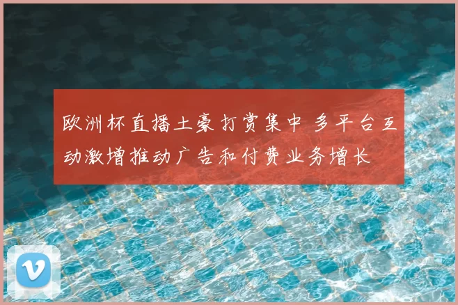 欧洲杯直播土豪打赏集中 多平台互动激增推动广告和付费业务增长