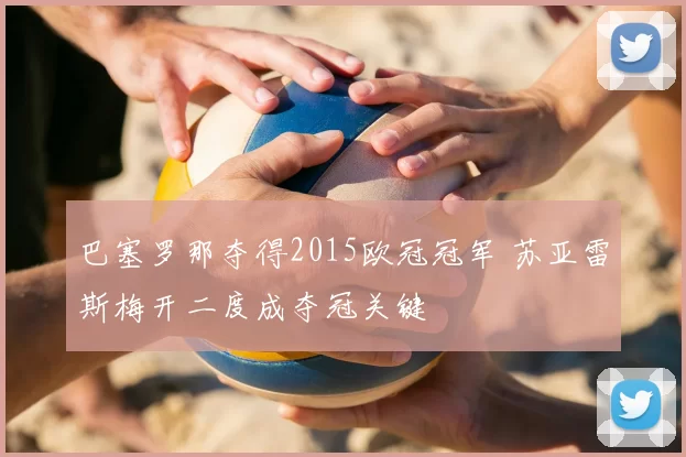 巴塞罗那夺得2015欧冠冠军 苏亚雷斯梅开二度成夺冠关键