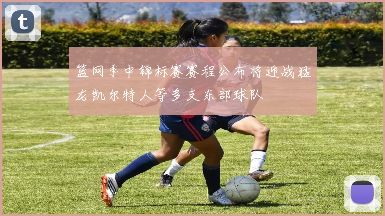 篮网季中锦标赛赛程公布将迎战猛龙凯尔特人等多支东部球队