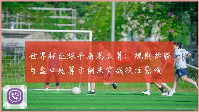 世界杯让球平局怎么算:规则拆解与盘口结算示例及实战投注影响
