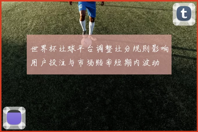 世界杯让球平台调整让分规则影响用户投注与市场赔率短期内波动