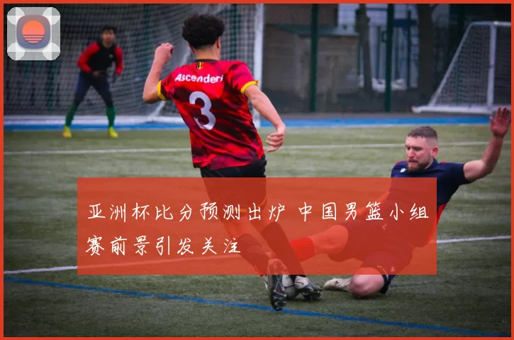 亚洲杯比分预测出炉 中国男篮小组赛前景引发关注