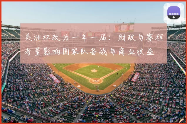 美洲杯改为一年一届:财政与赛程考量影响国家队备战与商业收益