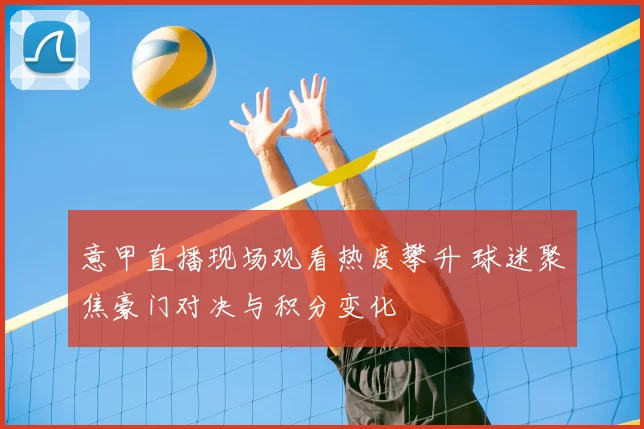 意甲直播现场观看热度攀升 球迷聚焦豪门对决与积分变化