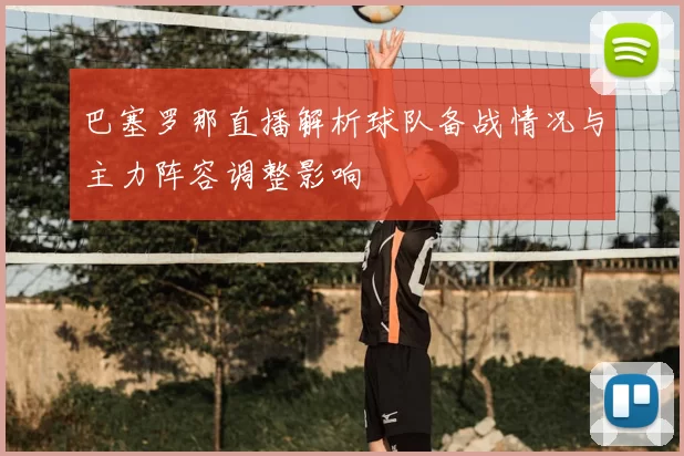 巴塞罗那直播解析球队备战情况与主力阵容调整影响