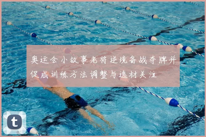 奥运会小故事老将逆境备战夺牌并促成训练方法调整与选材关注
