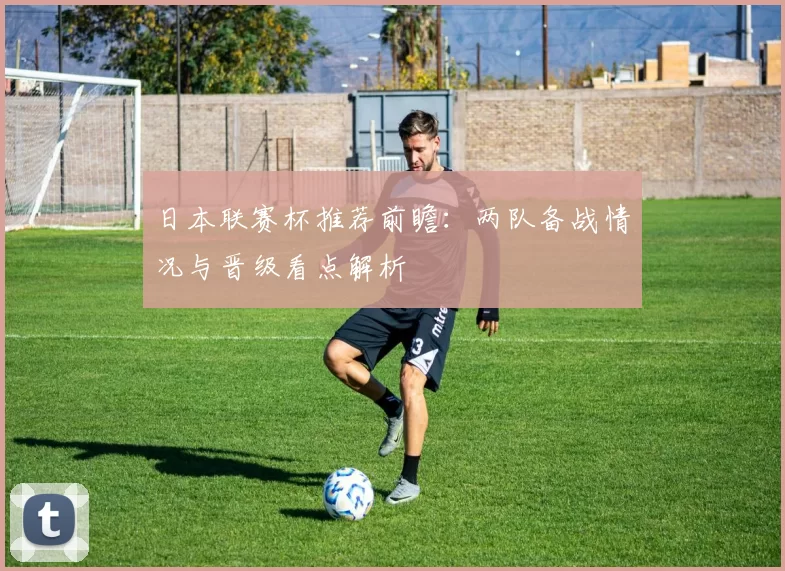 日本联赛杯推荐前瞻：两队备战情况与晋级看点解析