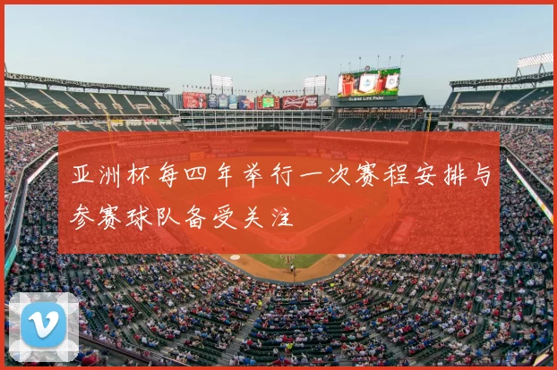 亚洲杯每四年举行一次赛程安排与参赛球队备受关注