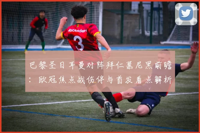 巴黎圣日耳曼对阵拜仁慕尼黑前瞻：欧冠焦点战伤停与首发看点解析