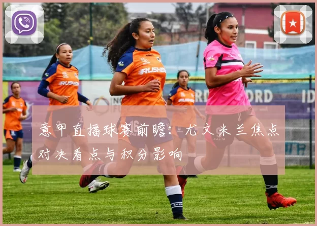 意甲直播球赛前瞻：尤文米兰焦点对决看点与积分影响