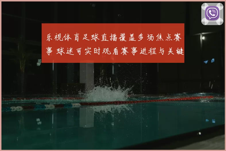 乐视体育足球直播覆盖多场焦点赛事 球迷可实时观看赛事进程与关键进球