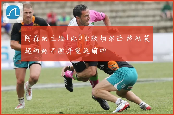 阿森纳主场1比0击败切尔西 终结英超两轮不胜并重返前四