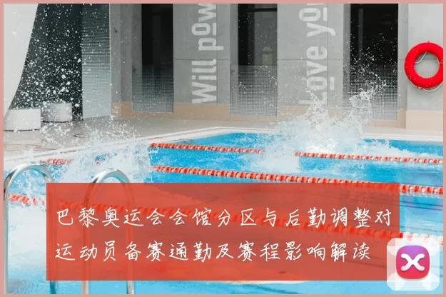 巴黎奥运会会馆分区与后勤调整对运动员备赛通勤及赛程影响解读