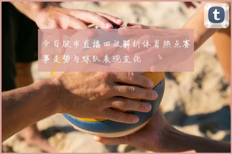 今日股市直播回放解析体育热点赛事走势与球队表现变化