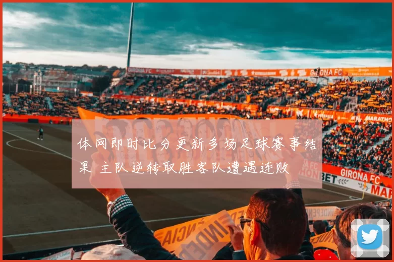 体网即时比分更新多场足球赛事结果 主队逆转取胜客队遭遇连败
