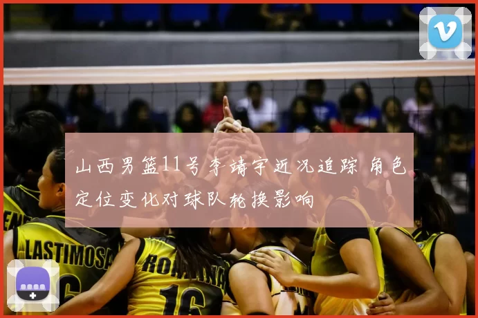山西男篮11号李靖宇近况追踪 角色定位变化对球队轮换影响