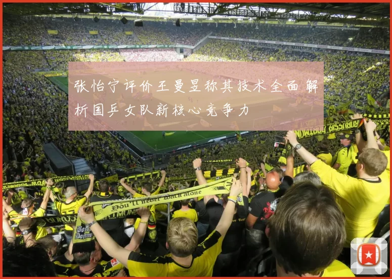 张怡宁评价王曼昱称其技术全面 解析国乒女队新核心竞争力