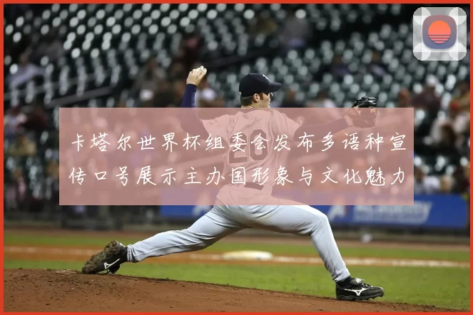 卡塔尔世界杯组委会发布多语种宣传口号展示主办国形象与文化魅力