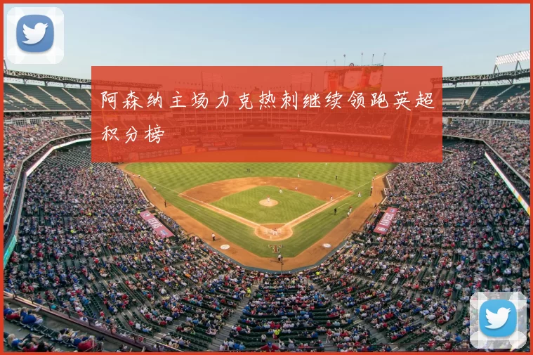 阿森纳主场力克热刺继续领跑英超积分榜