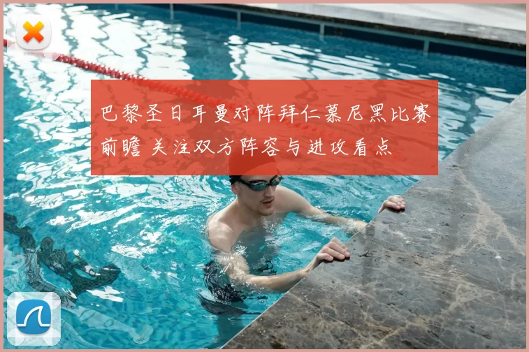 巴黎圣日耳曼对阵拜仁慕尼黑比赛前瞻 关注双方阵容与进攻看点