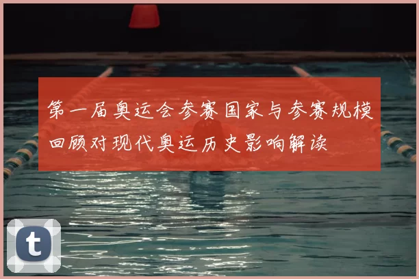 第一届奥运会参赛国家与参赛规模回顾对现代奥运历史影响解读