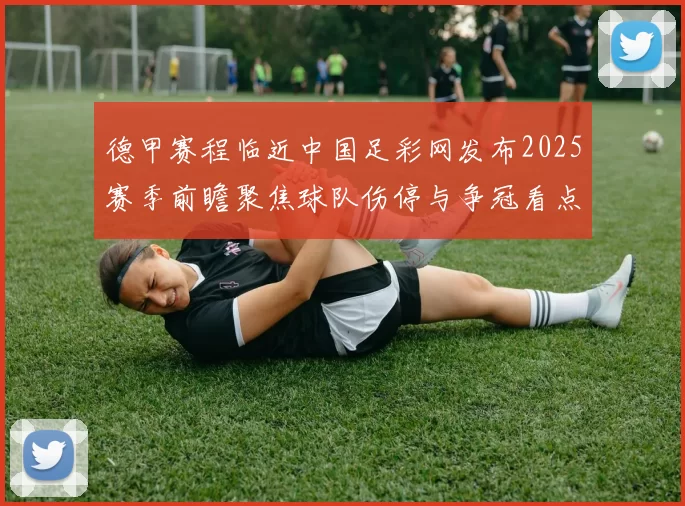 德甲赛程临近中国足彩网发布2025赛季前瞻聚焦球队伤停与争冠看点