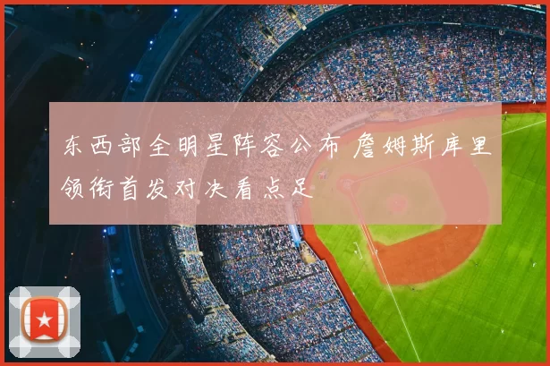 东西部全明星阵容公布 詹姆斯库里领衔首发对决看点足
