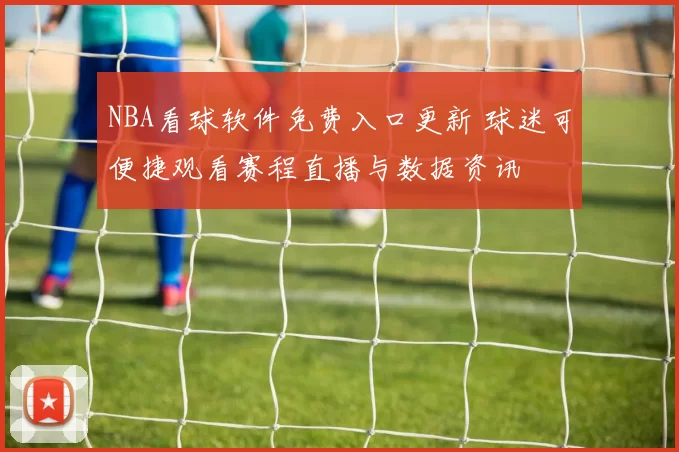 NBA看球软件免费入口更新 球迷可便捷观看赛程直播与数据资讯