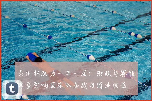 美洲杯改为一年一届:财政与赛程考量影响国家队备战与商业收益