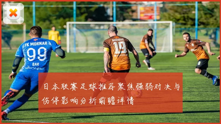 日本联赛足球推荐聚焦强弱对决与伤停影响分析前瞻详情