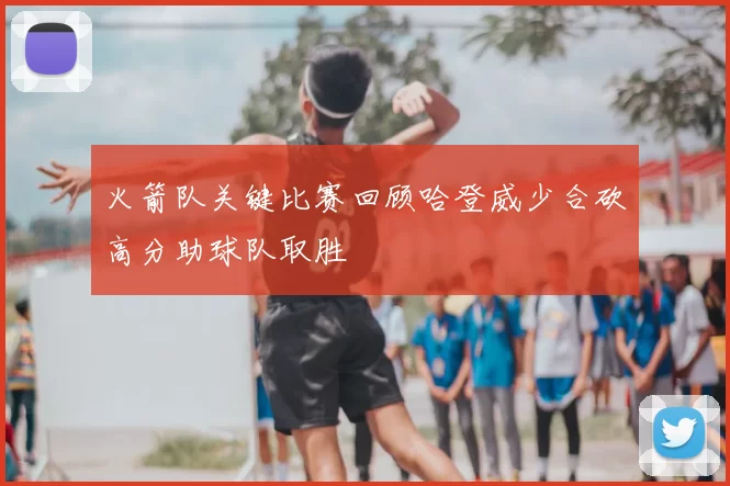 火箭队关键比赛回顾哈登威少合砍高分助球队取胜