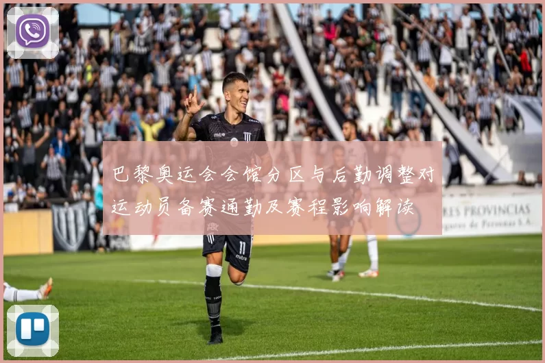 巴黎奥运会会馆分区与后勤调整对运动员备赛通勤及赛程影响解读