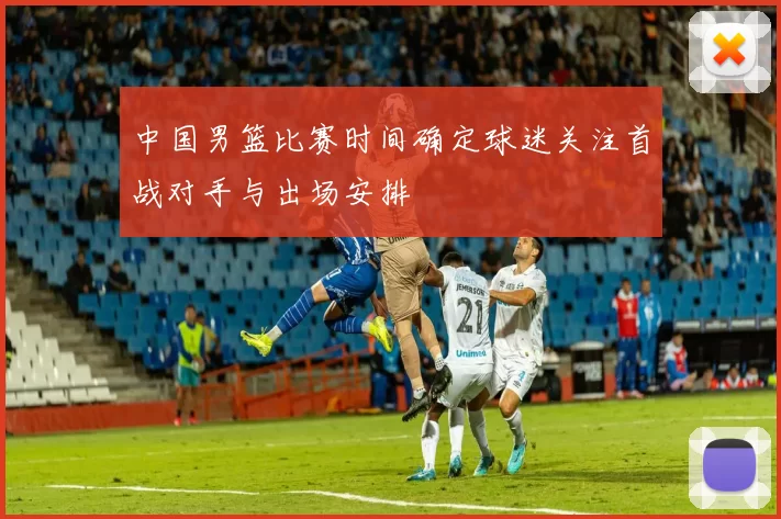 中国男篮比赛时间确定球迷关注首战对手与出场安排