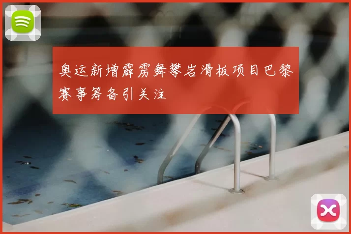 奥运新增霹雳舞攀岩滑板项目巴黎赛事筹备引关注