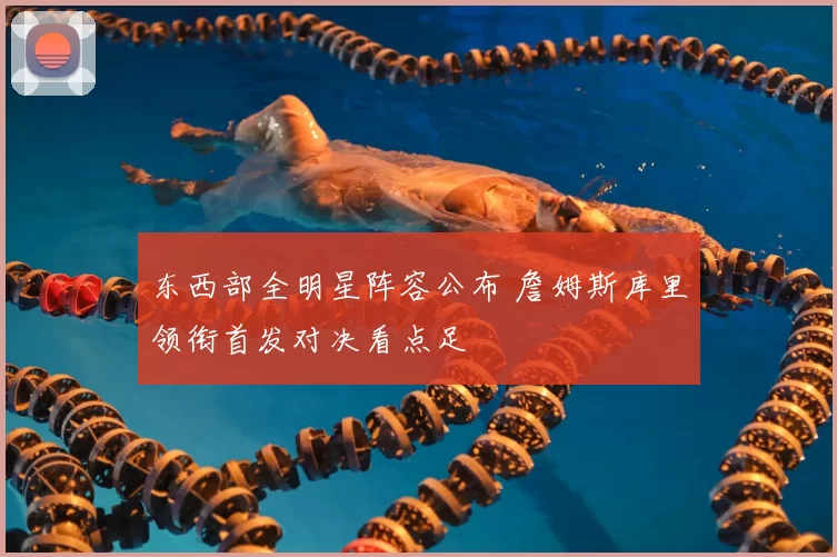 东西部全明星阵容公布 詹姆斯库里领衔首发对决看点足