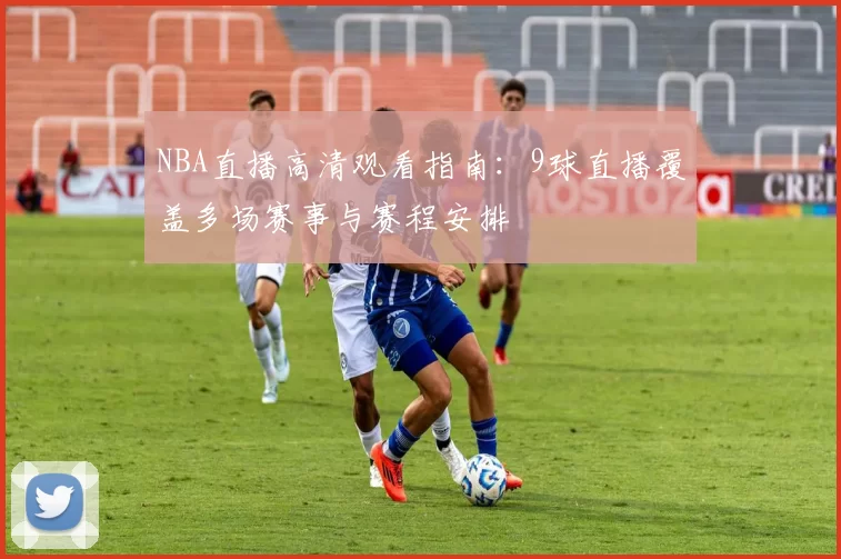 NBA直播高清观看指南：9球直播覆盖多场赛事与赛程安排
