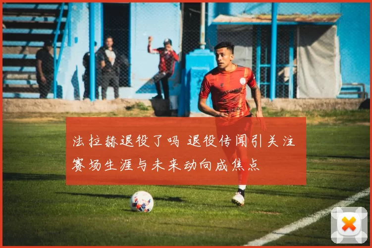 法拉赫退役了吗 退役传闻引关注 赛场生涯与未来动向成焦点