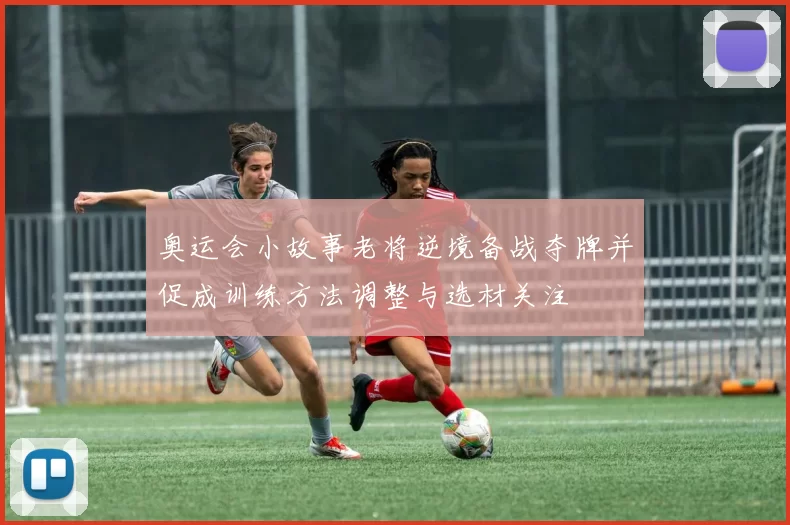 奥运会小故事老将逆境备战夺牌并促成训练方法调整与选材关注