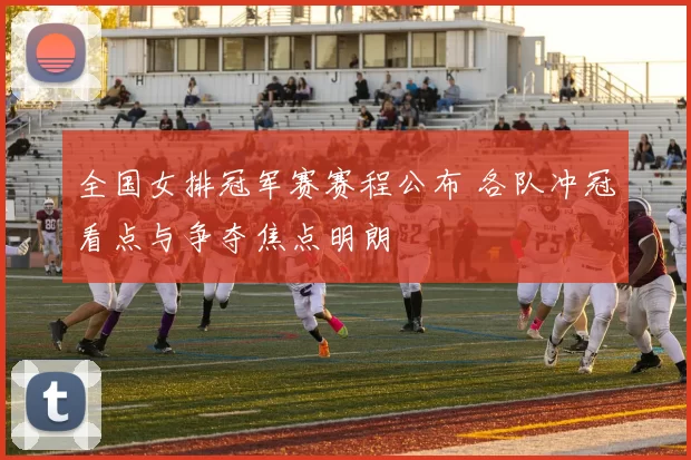 全国女排冠军赛赛程公布 各队冲冠看点与争夺焦点明朗