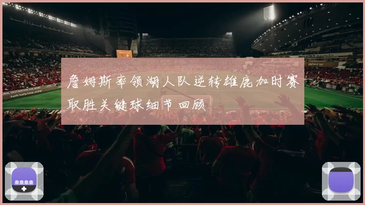 詹姆斯率领湖人队逆转雄鹿加时赛取胜关键球细节回顾