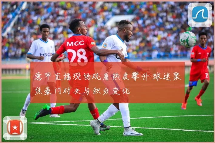 意甲直播现场观看热度攀升 球迷聚焦豪门对决与积分变化