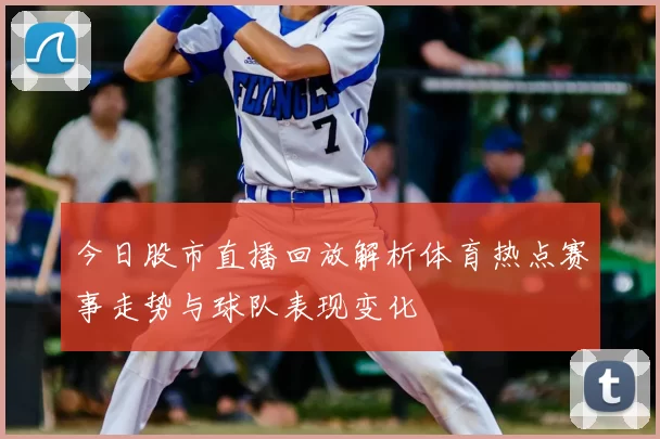 今日股市直播回放解析体育热点赛事走势与球队表现变化