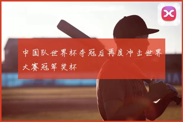 中国队世界杯夺冠后再度冲击世界大赛冠军奖杯