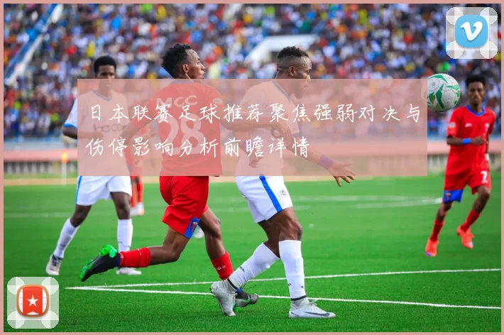 日本联赛足球推荐聚焦强弱对决与伤停影响分析前瞻详情