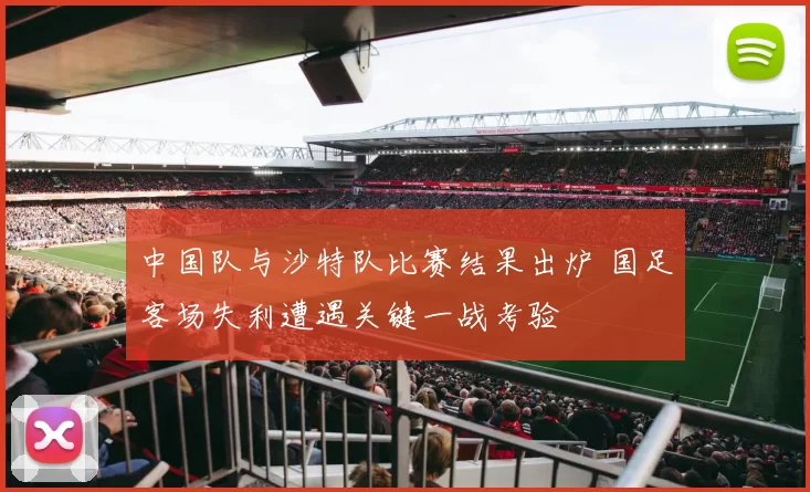 中国队与沙特队比赛结果出炉 国足客场失利遭遇关键一战考验