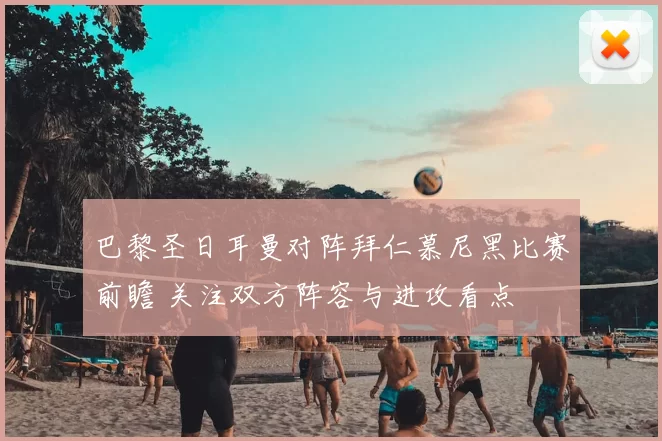 巴黎圣日耳曼对阵拜仁慕尼黑比赛前瞻 关注双方阵容与进攻看点